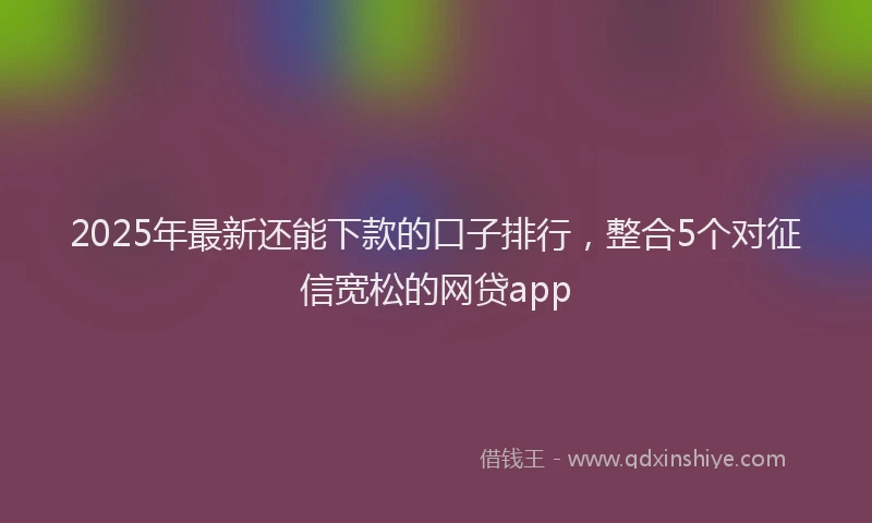 2025年最新还能下款的口子排行，整合5个对征信宽松的网贷app