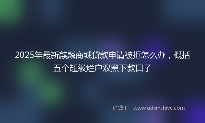 2025年最新麒麟商城贷款申请被拒怎么办，概括五个超级烂户双黑下款口子