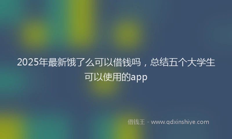 2025年最新饿了么可以借钱吗，总结五个大学生可以使用的app