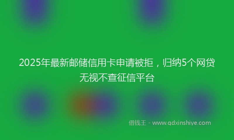 2025年最新邮储信用卡申请被拒，归纳5个网贷无视不查征信平台