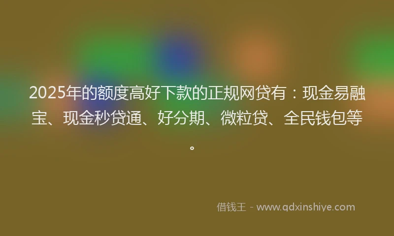 2025年的额度高好下款的正规网贷有：现金易融宝、现金秒贷通、好分期、微粒贷、全民钱包等。
