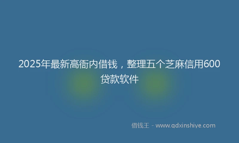 2025年最新高衙内借钱，整理五个芝麻信用600贷款软件