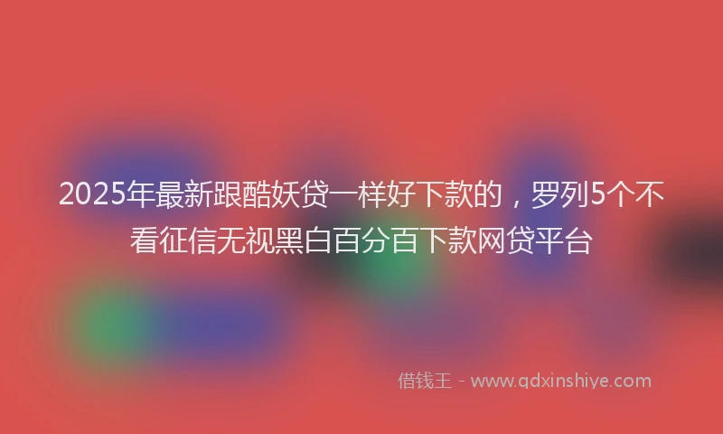 2025年最新跟酷妖贷一样好下款的，罗列5个不看征信无视黑白百分百下款网贷平台