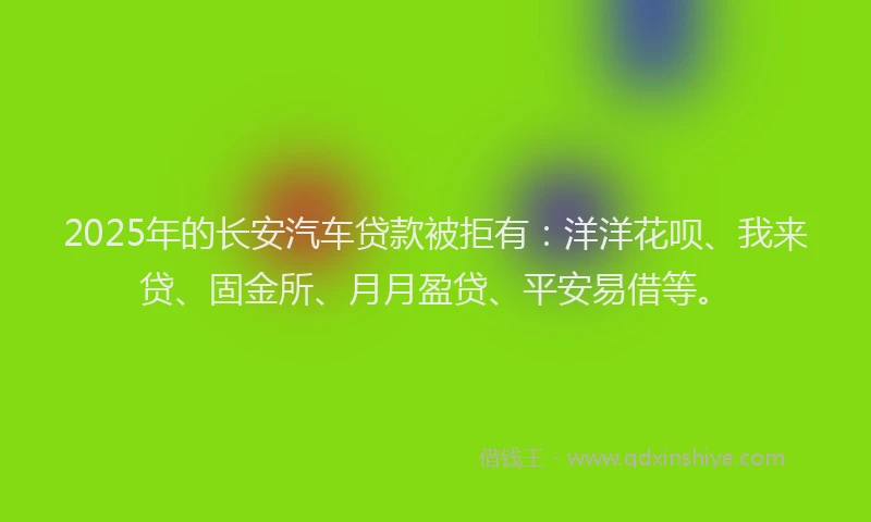 2025年的长安汽车贷款被拒有：洋洋花呗、我来贷、固金所、月月盈贷、平安易借等。