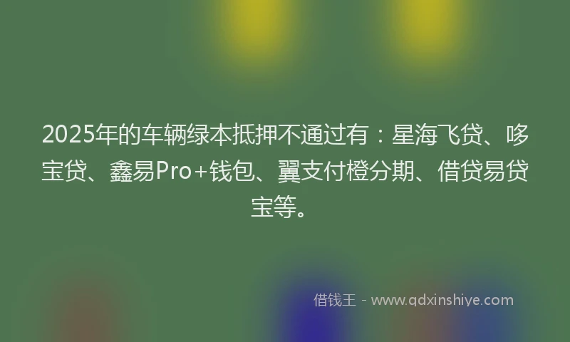 2025年的车辆绿本抵押不通过有：星海飞贷、哆宝贷、鑫易Pro+钱包、翼支付橙分期、借贷易贷宝等。