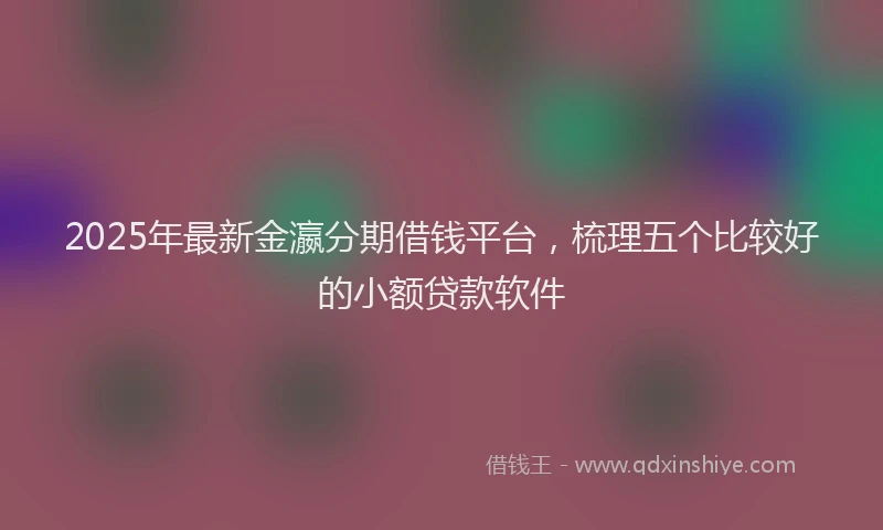 2025年最新金瀛分期借钱平台，梳理五个比较好的小额贷款软件