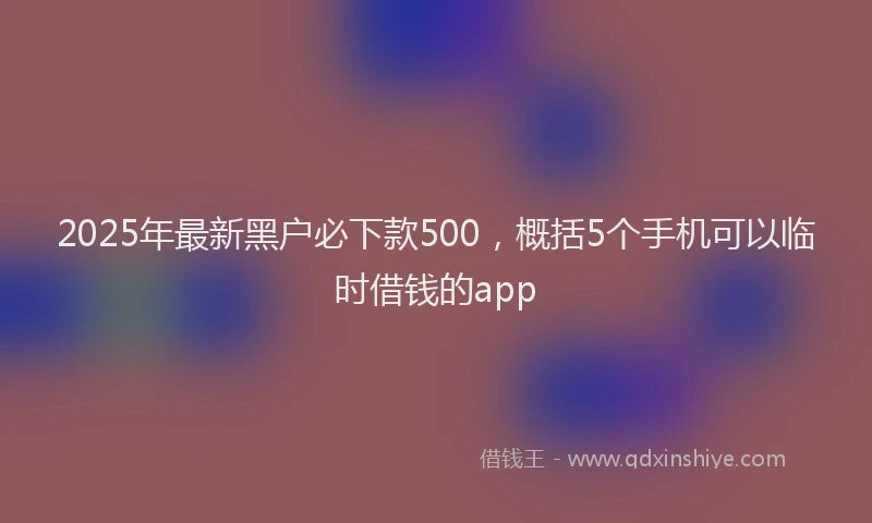 2025年最新黑户必下款500，概括5个手机可以临时借钱的app