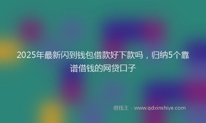 2025年最新闪到钱包借款好下款吗，归纳5个靠谱借钱的网贷口子