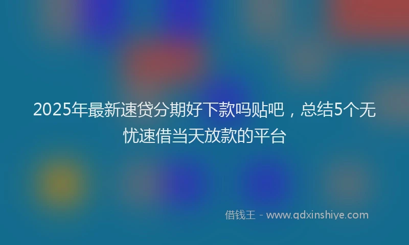 2025年最新速贷分期好下款吗贴吧，总结5个无忧速借当天放款的平台