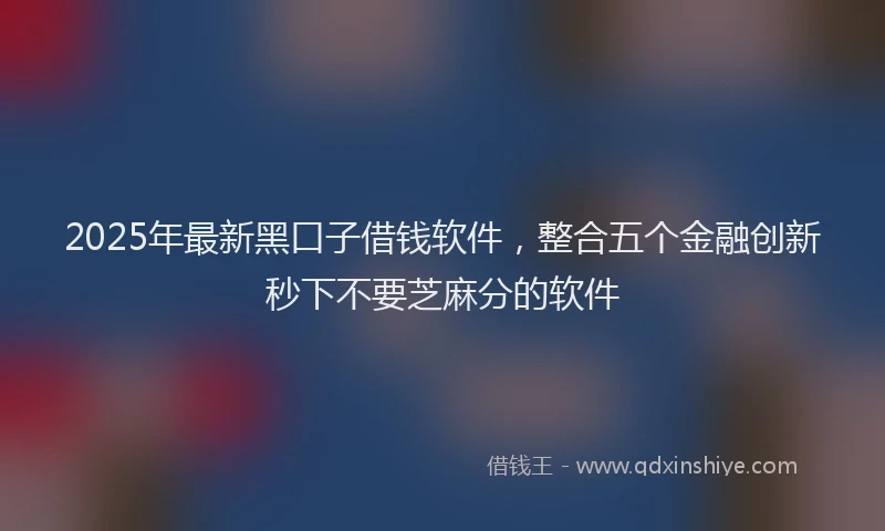 2025年最新黑口子借钱软件，整合五个金融创新秒下不要芝麻分的软件