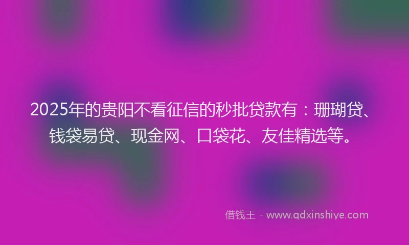 2025年的贵阳不看征信的秒批贷款有：珊瑚贷、钱袋易贷、现金网、口袋花、友佳精选等。