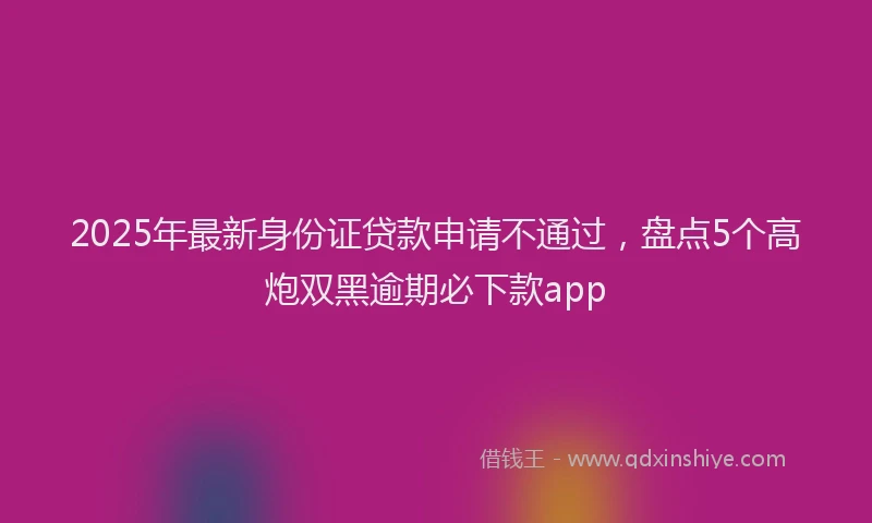 2025年最新身份证贷款申请不通过，盘点5个高炮双黑逾期必下款app