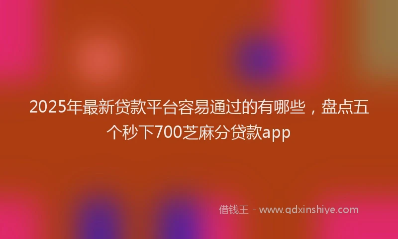 2025年最新贷款平台容易通过的有哪些，盘点五个秒下700芝麻分贷款app
