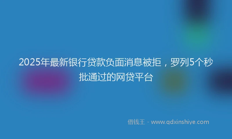 2025年最新银行贷款负面消息被拒，罗列5个秒批通过的网贷平台