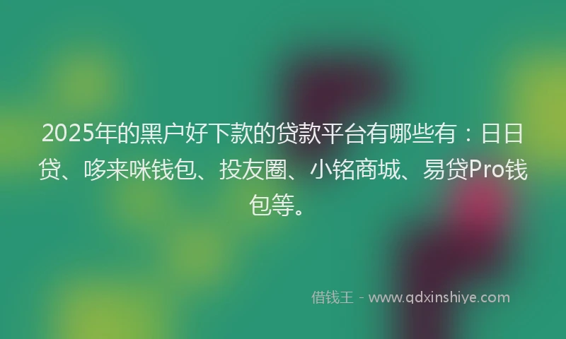 2025年的黑户好下款的贷款平台有哪些有：日日贷、哆来咪钱包、投友圈、小铭商城、易贷Pro钱包等。