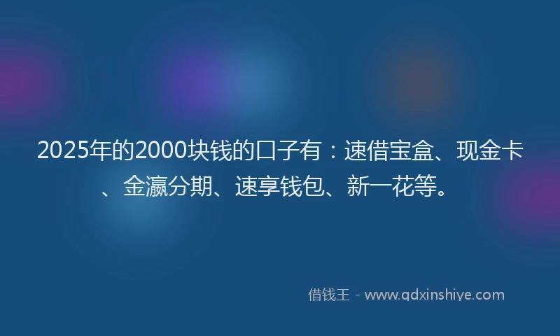 2025年的2000块钱的口子有：速借宝盒、现金卡、金瀛分期、速享钱包、新一花等。