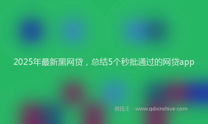 2025年最新黑网贷，总结5个秒批通过的网贷app
