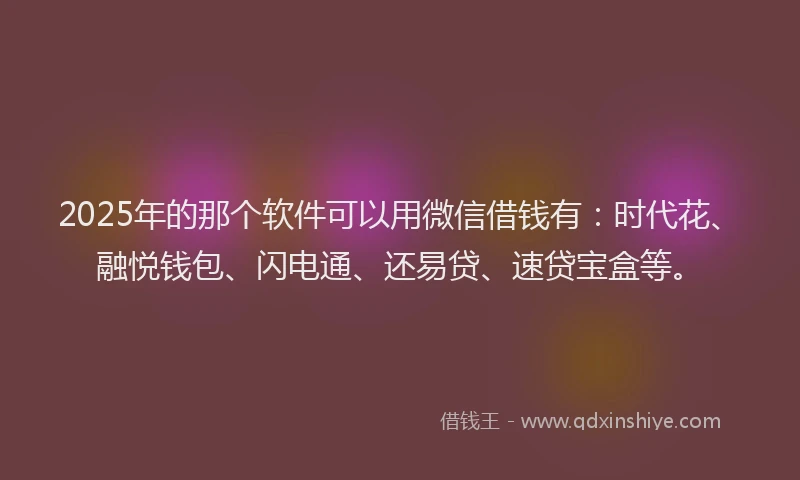 2025年的那个软件可以用微信借钱有：时代花、融悦钱包、闪电通、还易贷、速贷宝盒等。