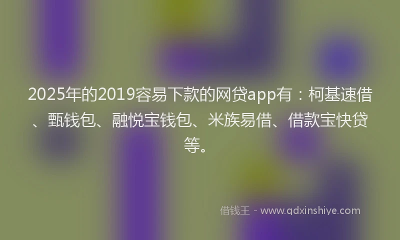 2025年的2019容易下款的网贷app有：柯基速借、甄钱包、融悦宝钱包、米族易借、借款宝快贷等。