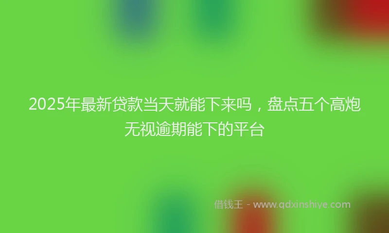 2025年最新贷款当天就能下来吗，盘点五个高炮无视逾期能下的平台