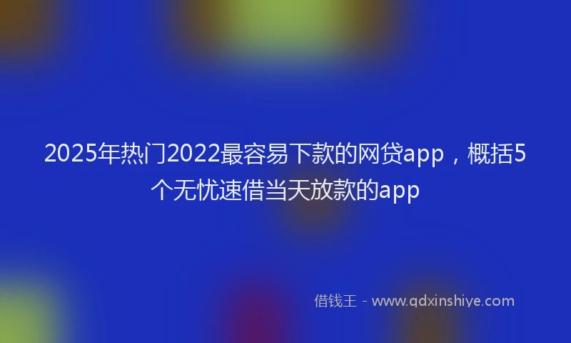 2025年热门2022最容易下款的网贷app，概括5个无忧速借当天放款的app
