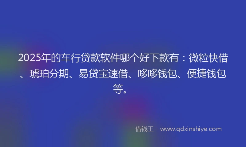 2025年的车行贷款软件哪个好下款有：微粒快借、琥珀分期、易贷宝速借、哆哆钱包、便捷钱包等。