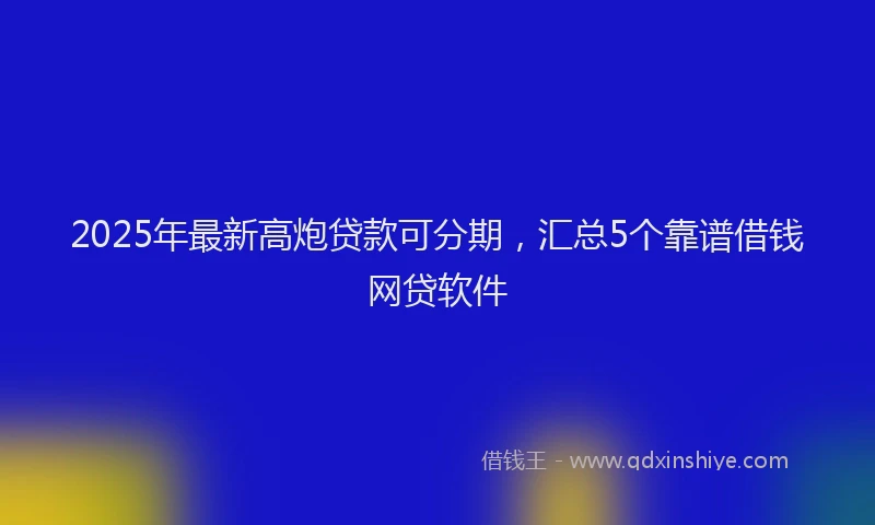 2025年最新高炮贷款可分期，汇总5个靠谱借钱网贷软件