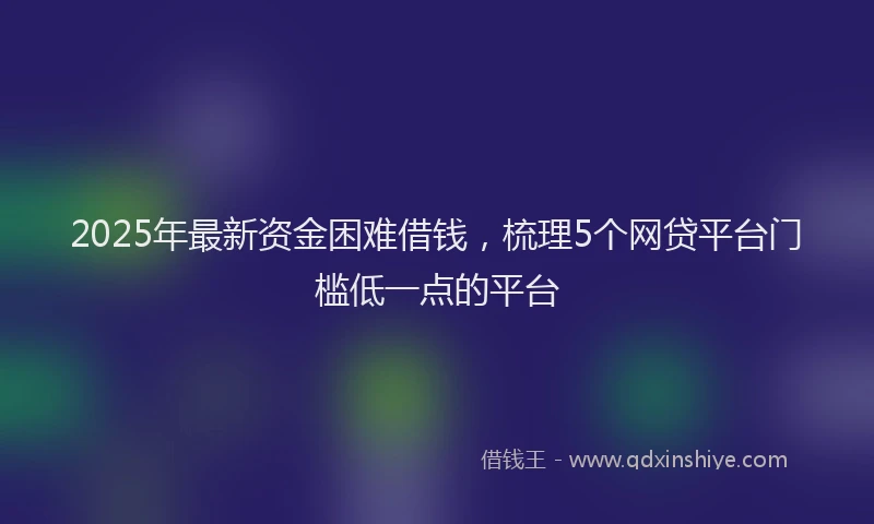2025年最新资金困难借钱，梳理5个网贷平台门槛低一点的平台