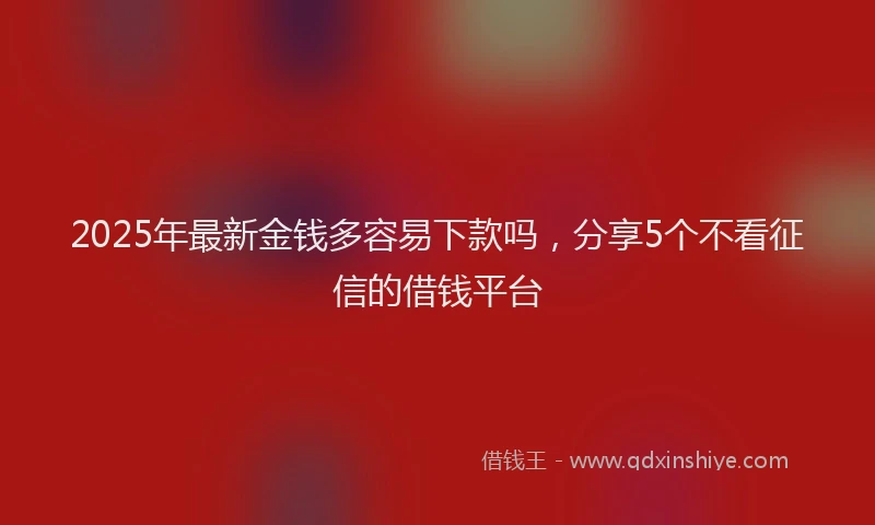 2025年最新金钱多容易下款吗，分享5个不看征信的借钱平台