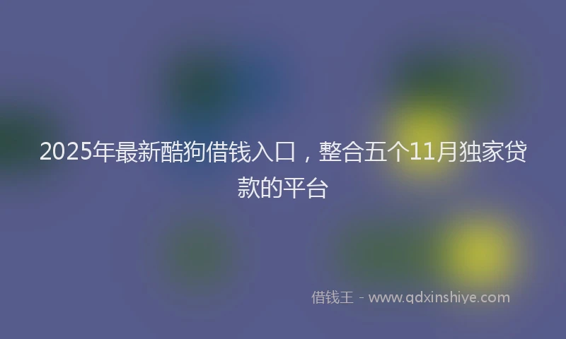 2025年最新酷狗借钱入口，整合五个11月独家贷款的平台