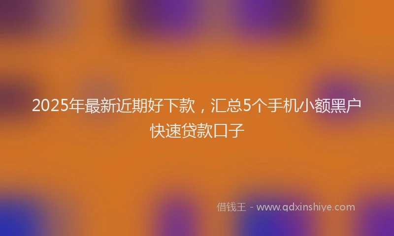 2025年最新近期好下款，汇总5个手机小额黑户快速贷款口子