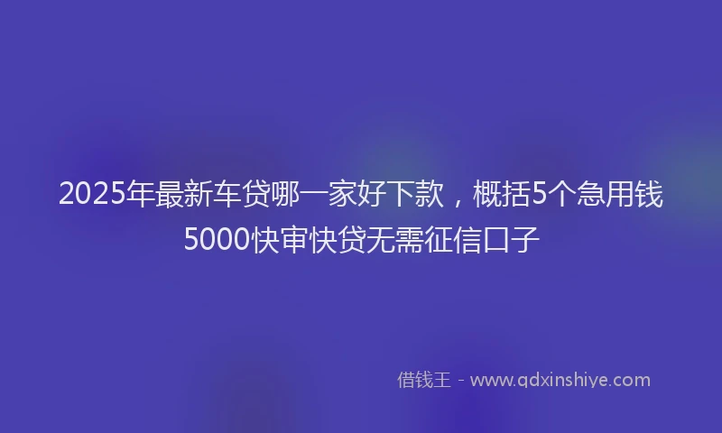 2025年最新车贷哪一家好下款，概括5个急用钱5000快审快贷无需征信口子