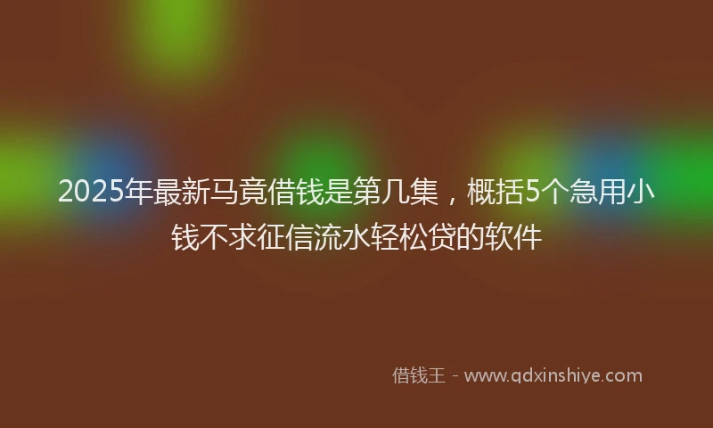 2025年最新马竟借钱是第几集，概括5个急用小钱不求征信流水轻松贷的软件