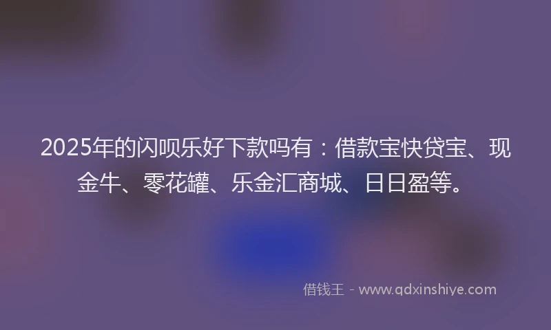 2025年的闪呗乐好下款吗有：借款宝快贷宝、现金牛、零花罐、乐金汇商城、日日盈等。