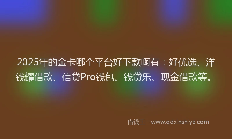2025年的金卡哪个平台好下款啊有：好优选、洋钱罐借款、信贷Pro钱包、钱贷乐、现金借款等。