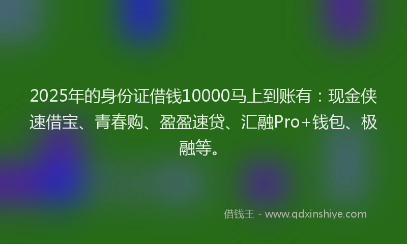 2025年的身份证借钱10000马上到账有：现金侠速借宝、青春购、盈盈速贷、汇融Pro+钱包、极融等。