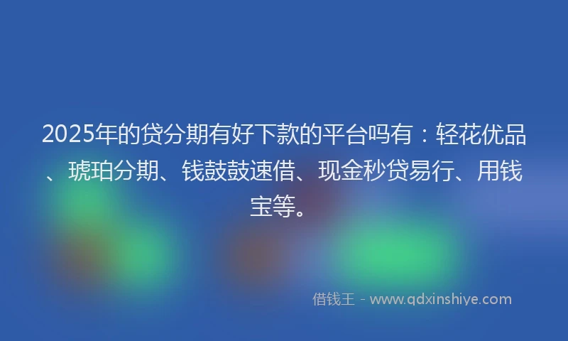2025年的贷分期有好下款的平台吗有：轻花优品、琥珀分期、钱鼓鼓速借、现金秒贷易行、用钱宝等。