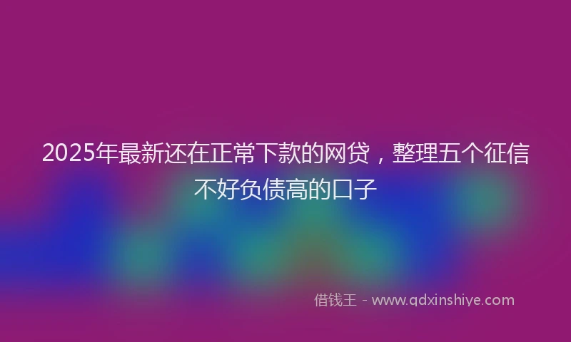 2025年最新还在正常下款的网贷，整理五个征信不好负债高的口子
