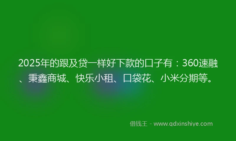 2025年的跟及贷一样好下款的口子有：360速融、秉鑫商城、快乐小租、口袋花、小米分期等。