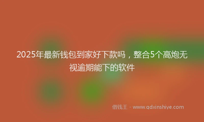 2025年最新钱包到家好下款吗，整合5个高炮无视逾期能下的软件