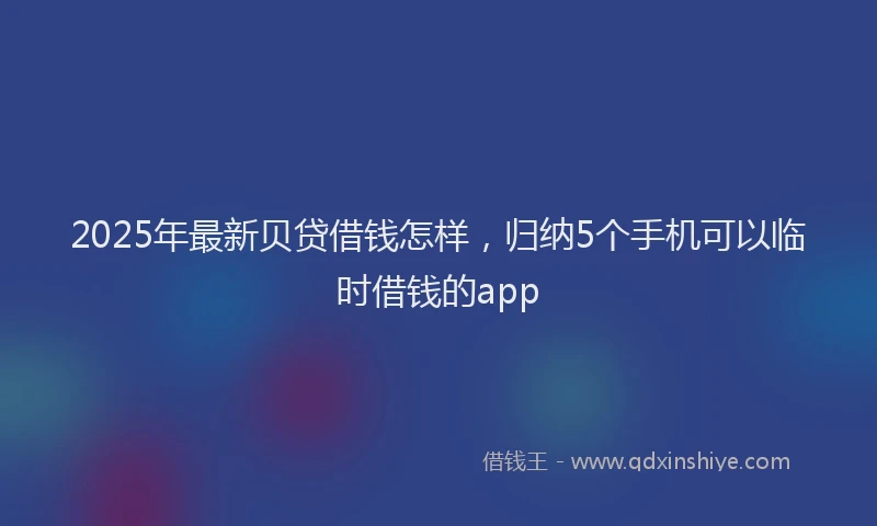 2025年最新贝贷借钱怎样，归纳5个手机可以临时借钱的app