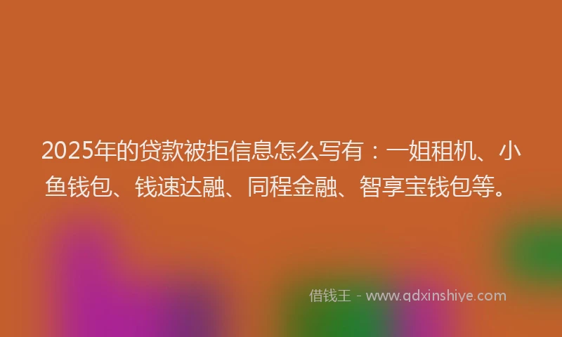 2025年的贷款被拒信息怎么写有：一姐租机、小鱼钱包、钱速达融、同程金融、智享宝钱包等。