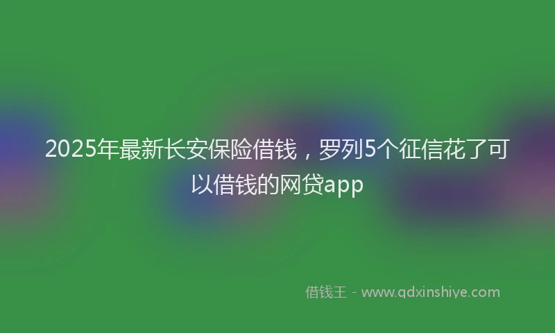 2025年最新长安保险借钱，罗列5个征信花了可以借钱的网贷app