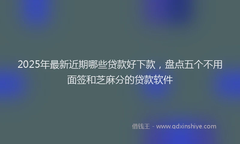2025年最新近期哪些贷款好下款，盘点五个不用面签和芝麻分的贷款软件