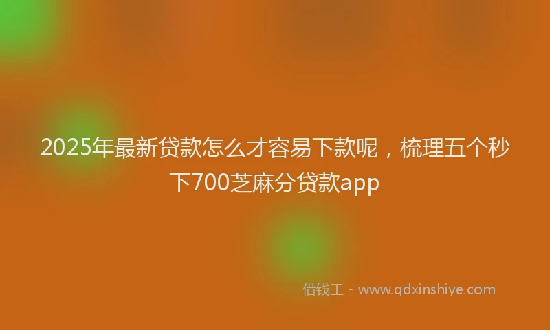 2025年最新贷款怎么才容易下款呢，梳理五个秒下700芝麻分贷款app