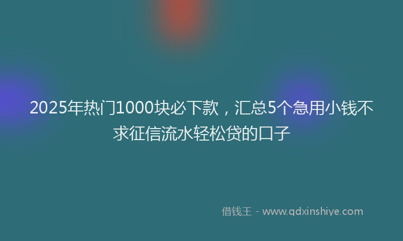 2025年热门1000块必下款，汇总5个急用小钱不求征信流水轻松贷的口子