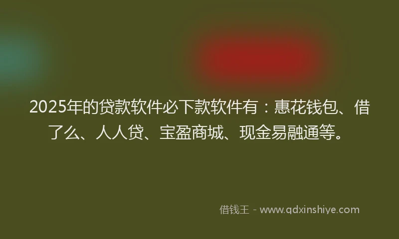 2025年的贷款软件必下款软件有：惠花钱包、借了么、人人贷、宝盈商城、现金易融通等。