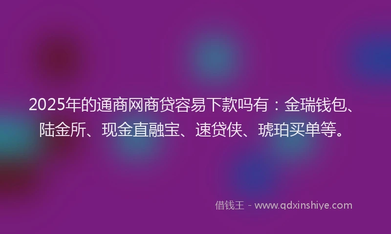 2025年的通商网商贷容易下款吗有：金瑞钱包、陆金所、现金直融宝、速贷侠、琥珀买单等。