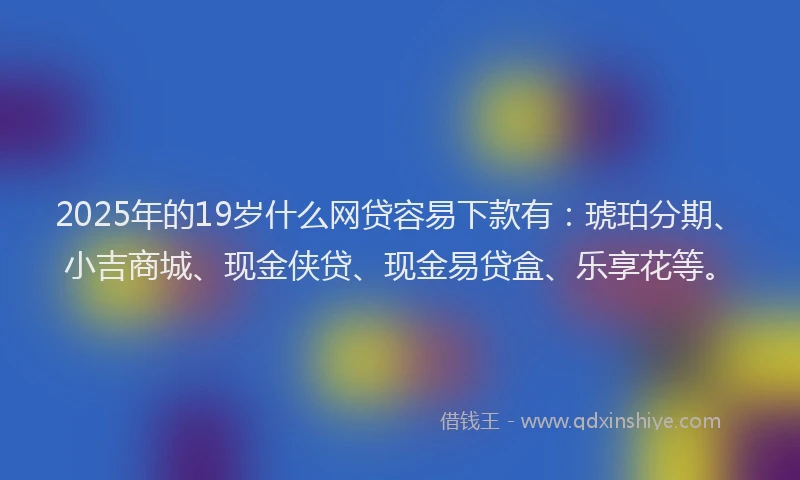 2025年的19岁什么网贷容易下款有：琥珀分期、小吉商城、现金侠贷、现金易贷盒、乐享花等。