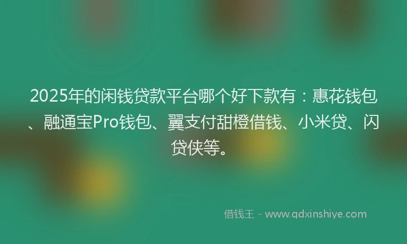 2025年的闲钱贷款平台哪个好下款有：惠花钱包、融通宝Pro钱包、翼支付甜橙借钱、小米贷、闪贷侠等。